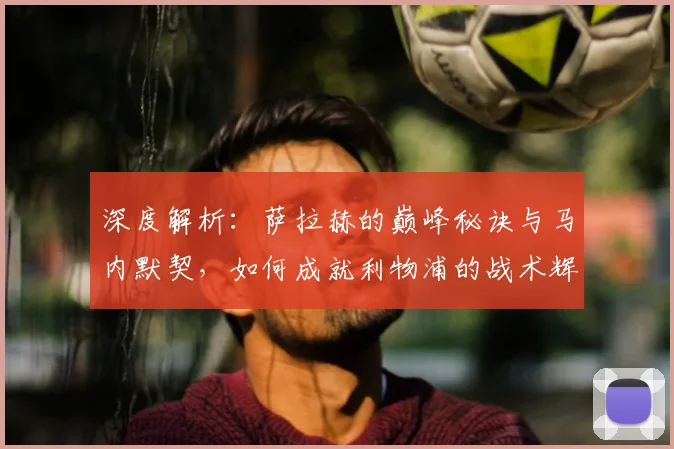 深度解析：萨拉赫的巅峰秘诀与马内默契，如何成就利物浦的战术辉煌与时代