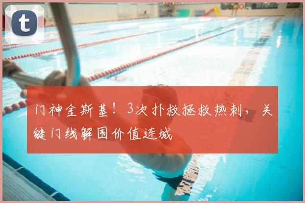 门神金斯基！3次扑救拯救热刺，关键门线解围价值连城