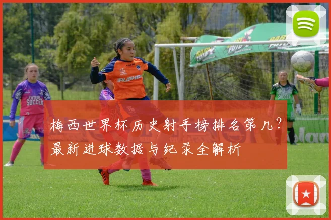 梅西世界杯历史射手榜排名第几?最新进球数据与纪录全解析