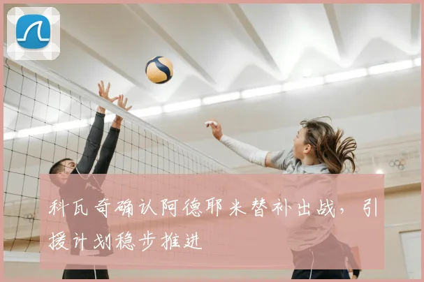 科瓦奇确认阿德耶米替补出战,引援计划稳步推进