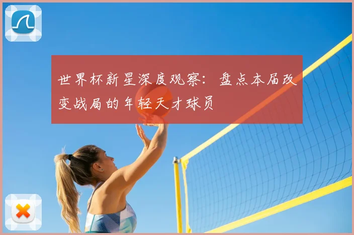 世界杯新星深度观察：盘点本届改变战局的年轻天才球员