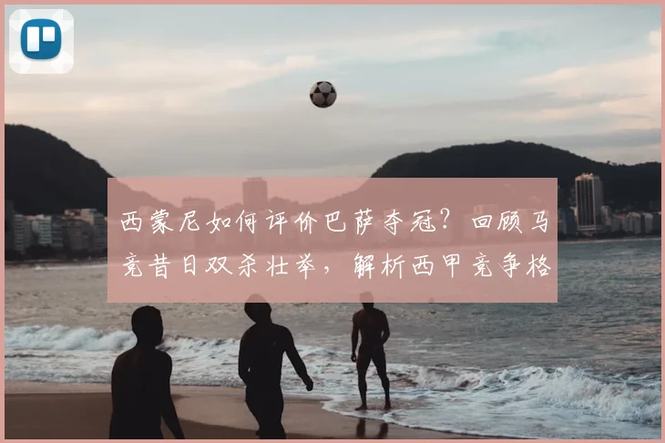 西蒙尼如何评价巴萨夺冠?回顾马竞昔日双杀壮举,解析西甲竞争格局