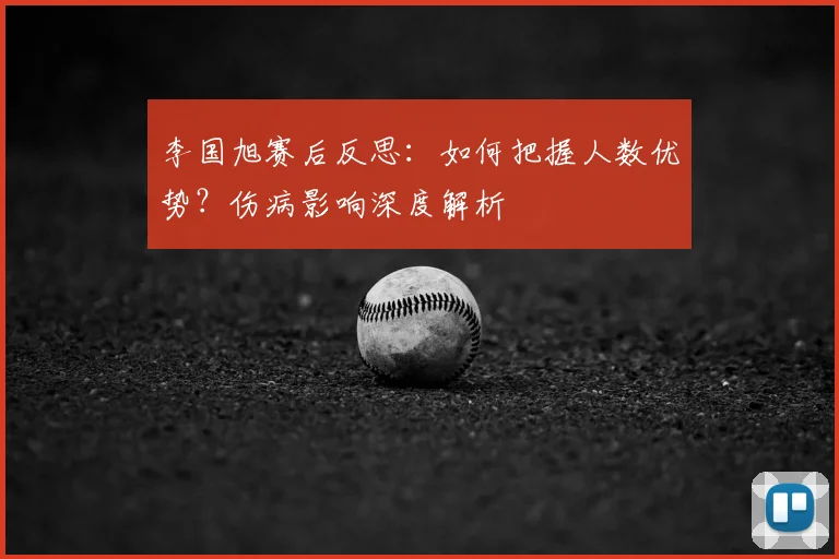 李国旭赛后反思：如何把握人数优势？伤病影响深度解析