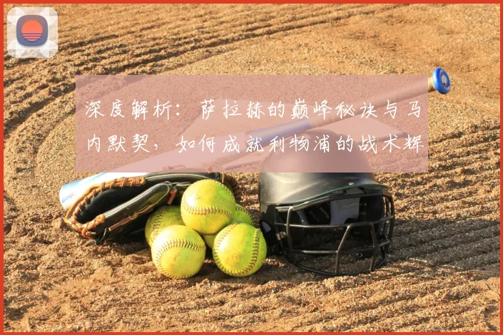 深度解析：萨拉赫的巅峰秘诀与马内默契，如何成就利物浦的战术辉煌与时代