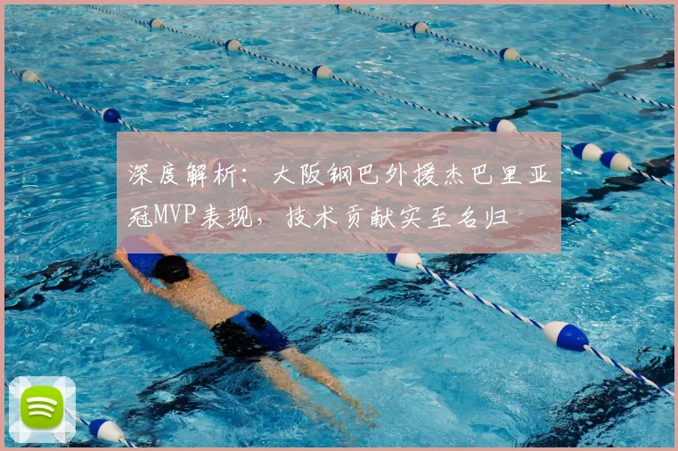 深度解析：大阪钢巴外援杰巴里亚冠MVP表现，技术贡献实至名归