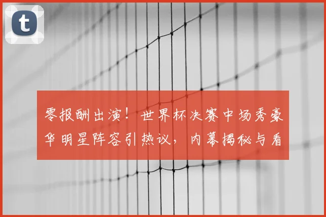 零报酬出演！世界杯决赛中场秀豪华明星阵容引热议，内幕揭秘与看点解析
