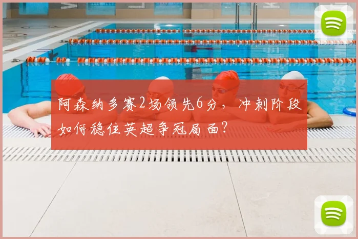阿森纳多赛2场领先6分,冲刺阶段如何稳住英超争冠局面?