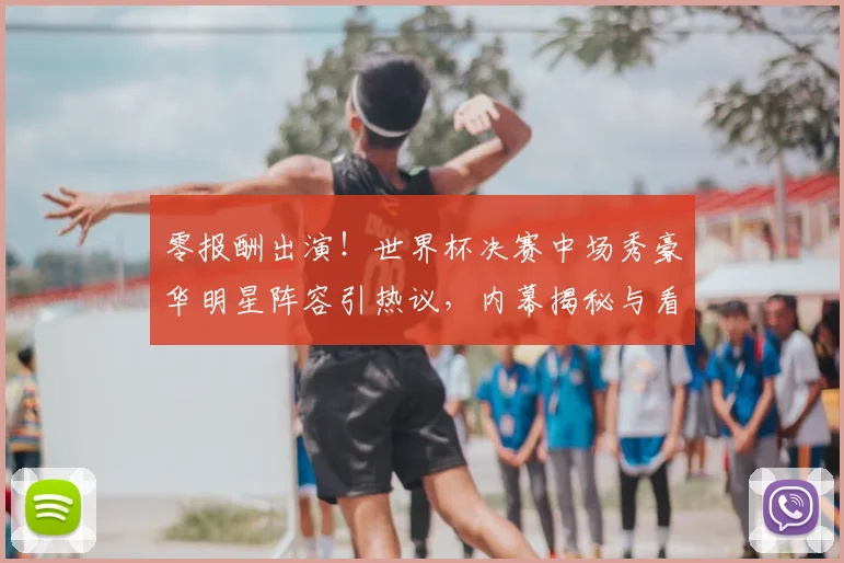 零报酬出演！世界杯决赛中场秀豪华明星阵容引热议，内幕揭秘与看点解析